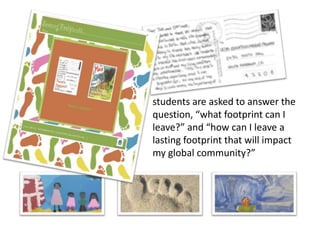 students are asked to answer the
question, “what footprint can I
leave?” and “how can I leave a
lasting footprint that will impact
my global community?”
 