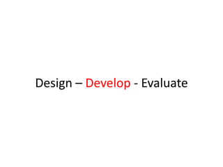 Design – Develop - Evaluate
 
