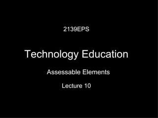 2139EPS Technology Education Lecture 10 Assessable Elements 