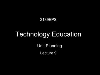 2139EPS Technology Education Lecture 9 Unit Planning 