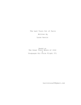 The Last Train Out of Paris
Written By
Lucas Harris
Based on
The Great Train Wreck of 1918
&
Uruguayan Air Force Flight 571
harrislucas99@gmail.com
 