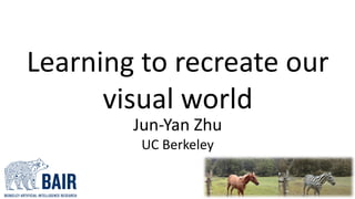 Learning	to	recreate	our	
visual	world
Jun-Yan	Zhu
UC	Berkeley
 