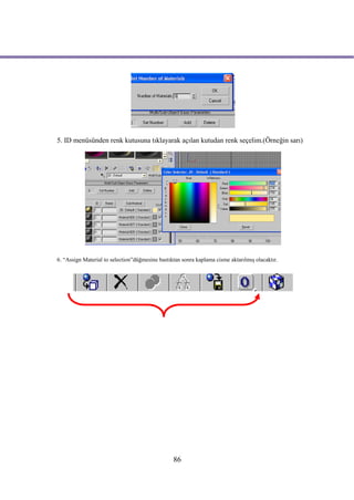 5. ID menüsünden renk kutusuna tıklayarak açılan kutudan renk seçelim.(Örneğin sarı)




6. “Assign Material to selection”düğmesine bastıktan sonra kaplama cisme aktarılmış olacaktır.




                                                 86
 