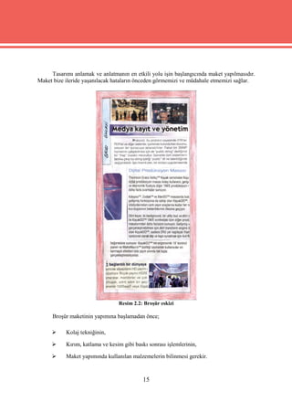 Tasarımı anlamak ve anlatmanın en etkili yolu işin başlangıcında maket yapılmasıdır.
Maket bize ileride yaşanılacak hataların önceden görmemizi ve müdahale etmemizi sağlar.




                                 Resim 2.2: Broşür eskizi

      Broşür maketinin yapımına başlamadan önce;

          Kolaj tekniğinin,

          Kırım, katlama ve kesim gibi baskı sonrası işlemlerinin,

          Maket yapımında kullanılan malzemelerin bilinmesi gerekir.



                                            15
 