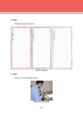 3. Adım

    Boyanacak yerleri boyayınız.




                                   Şekil 2.3: Boyama

4. Adım

    Resim ve yazıları dergiden kesiniz.




                                Resim 2.8: Kesim işlemi



                                          23
 