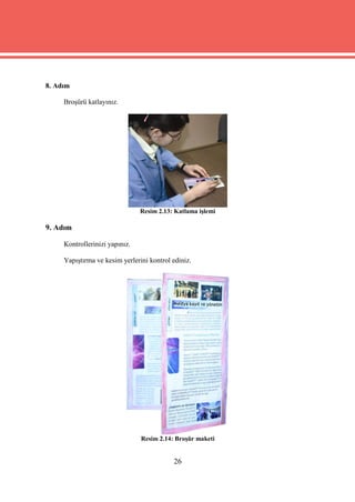 8. Adım

     Broşürü katlayınız.




                                Resim 2.13: Katlama işlemi

9. Adım

     Kontrollerinizi yapınız.

     Yapıştırma ve kesim yerlerini kontrol ediniz.




                                Resim 2.14: Broşür maketi


                                           26
 