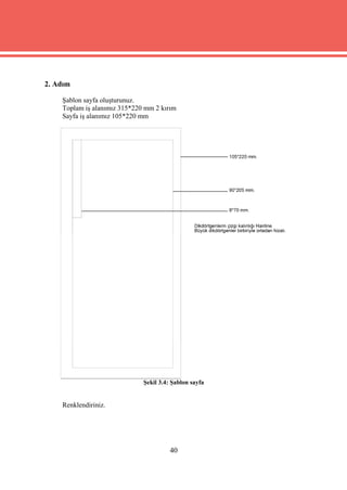 2. Adım

    Şablon sayfa oluşturunuz.
    Toplam iş alanımız 315*220 mm 2 kırım
    Sayfa iş alanımız 105*220 mm




                              Şekil 3.4: Şablon sayfa


    Renklendiriniz.




                                        40
 