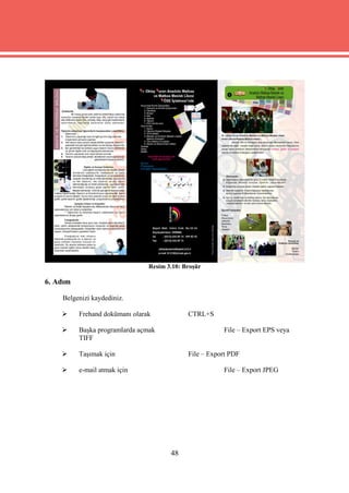 Resim 3.10: Broşür

6. Adım

    Belgenizi kaydediniz.

         Frehand dokümanı olarak            CTRL+S

         Başka programlarda açmak                      File – Export EPS veya
          TIFF

         Taşımak için                       File – Export PDF

         e-mail atmak için                             File – Export JPEG




                                       48
 