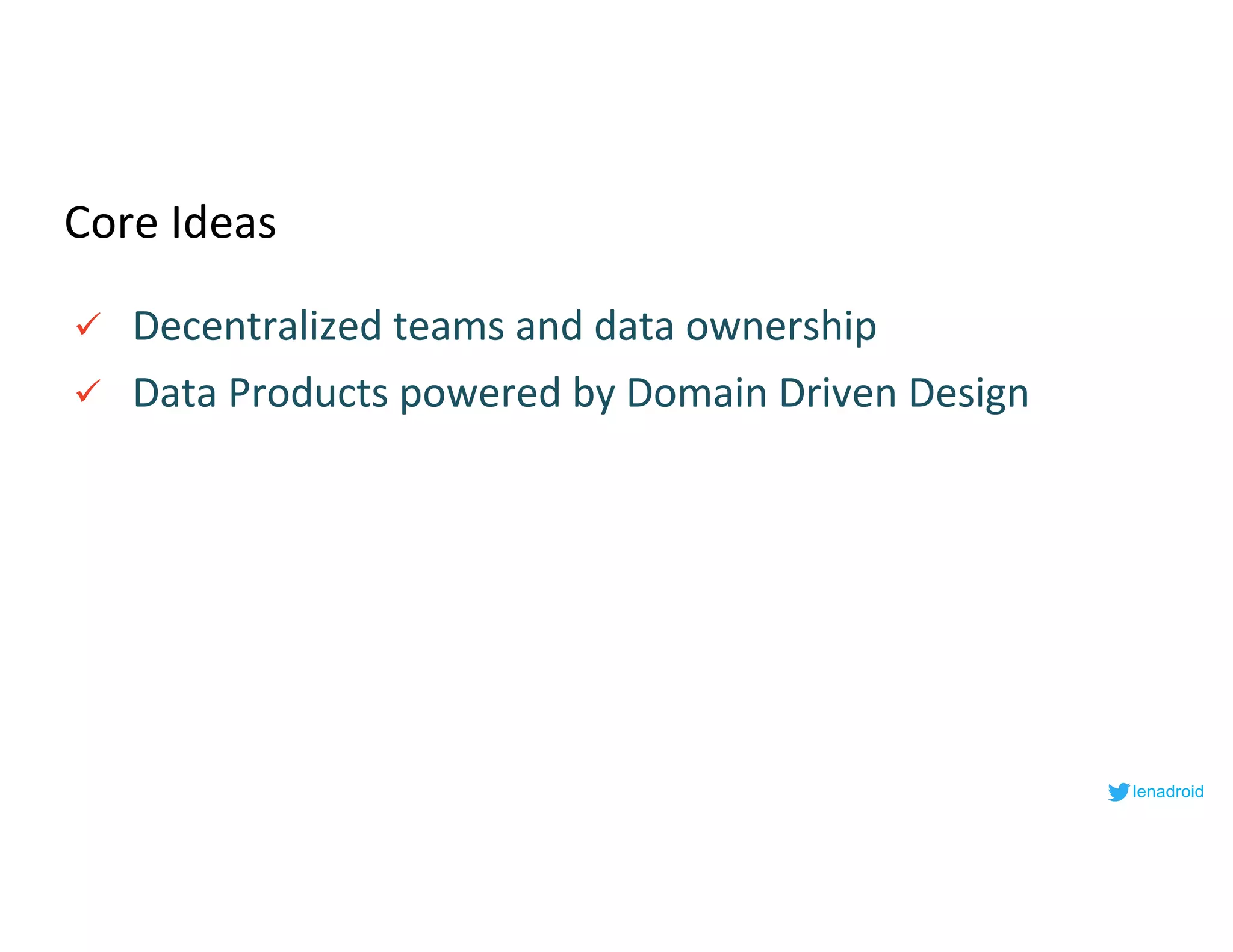Core Ideas
ü Decentralized teams and data ownership
ü Data Products powered by Domain Driven Design
lenadroid
 
