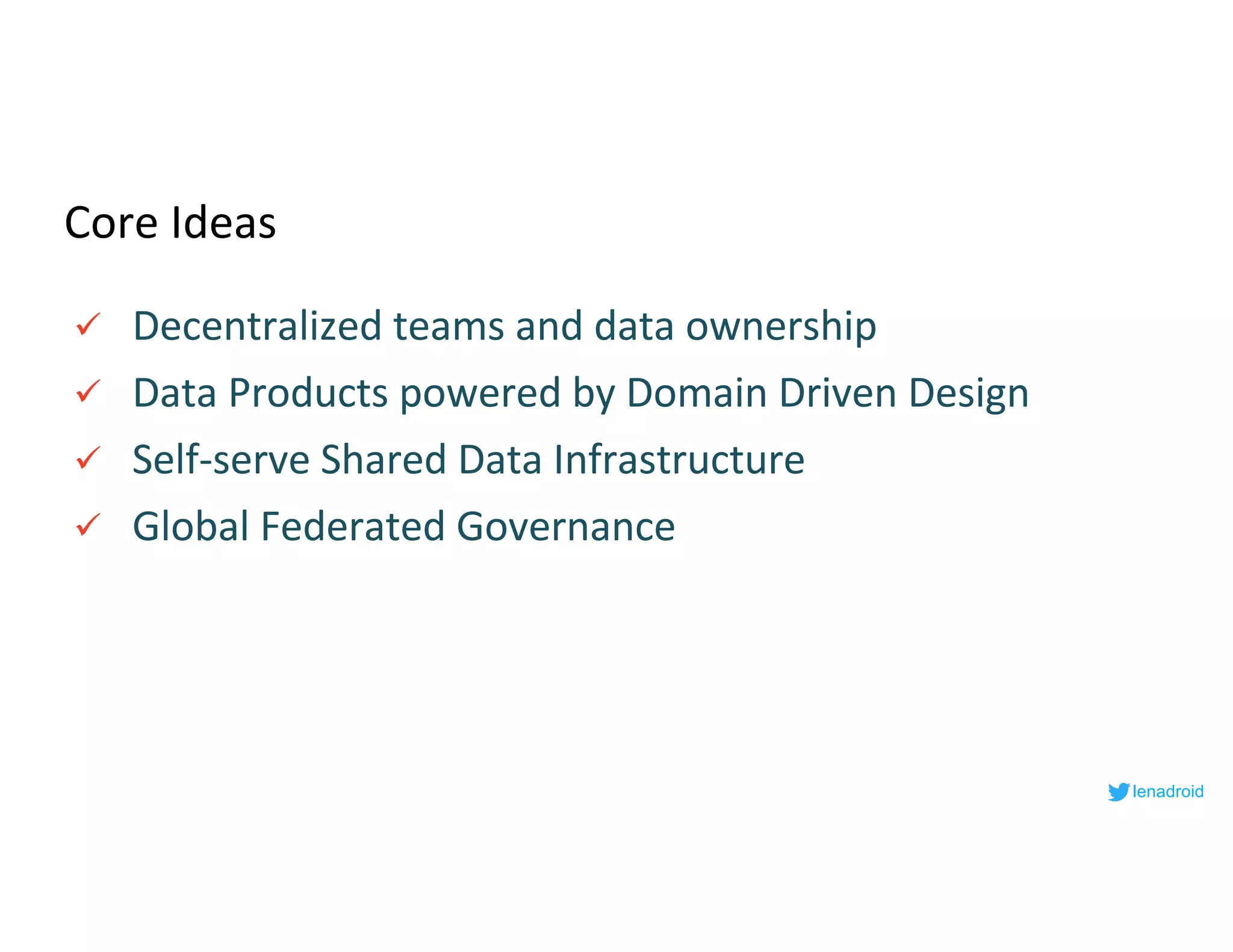 Core Ideas
ü Decentralized teams and data ownership
ü Data Products powered by Domain Driven Design
ü Self-serve Shared Data Infrastructure
ü Global Federated Governance
lenadroid
 
