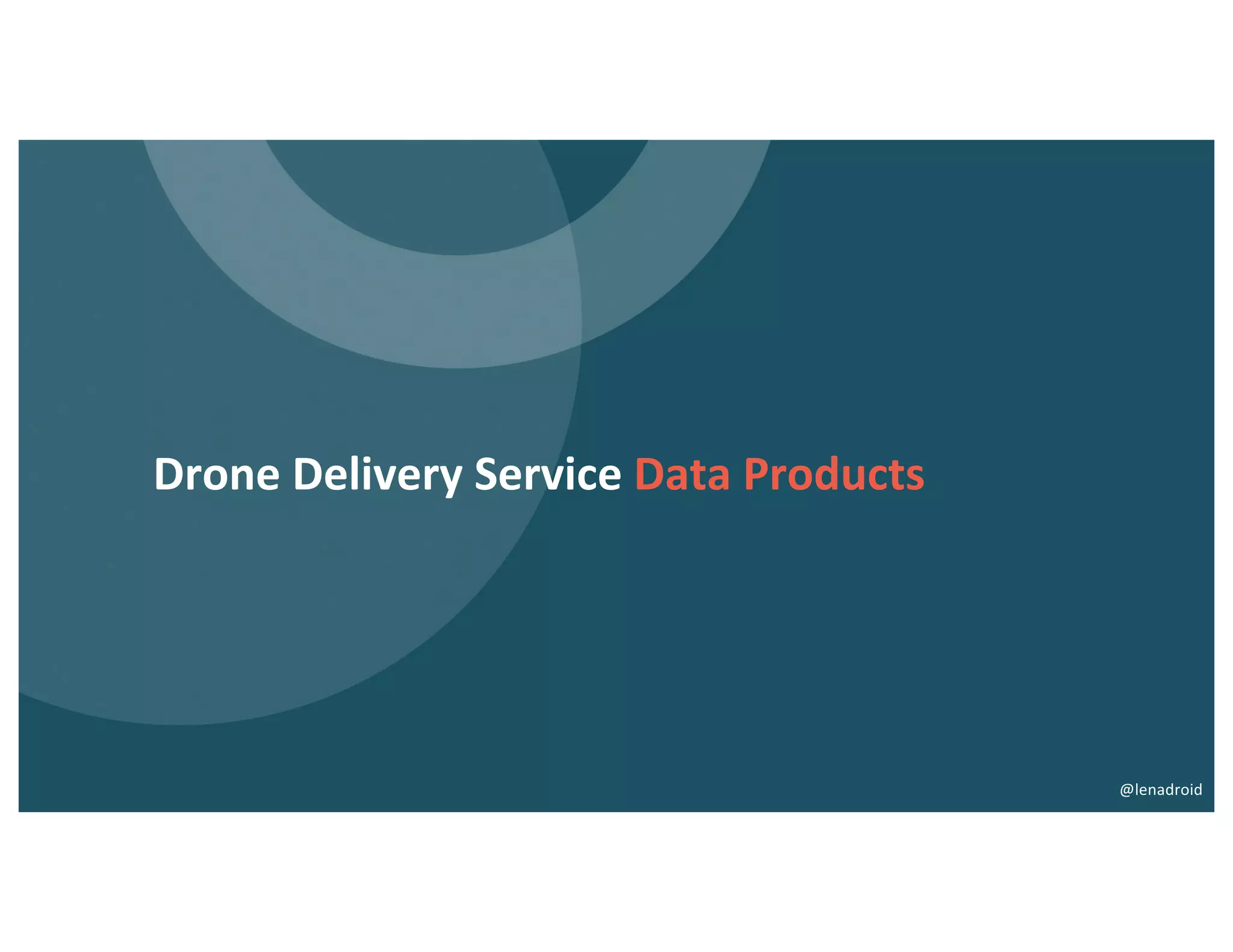 Drone Delivery Service Data Products
@lenadroid
 