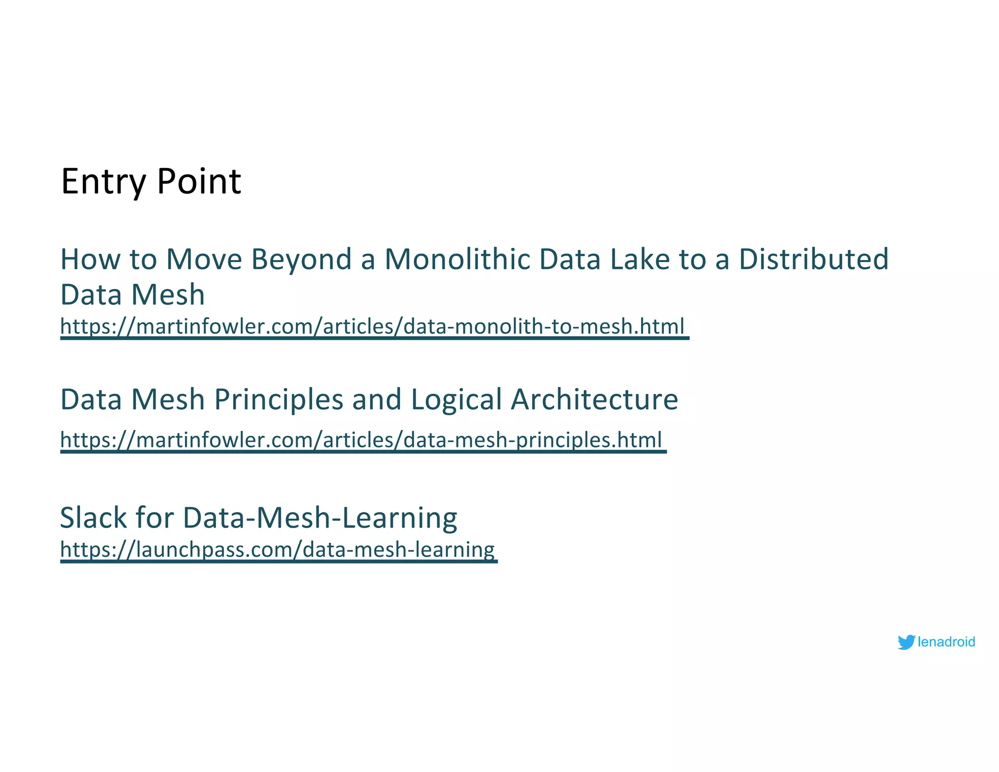 Entry Point
How to Move Beyond a Monolithic Data Lake to a Distributed
Data Mesh
https://martinfowler.com/articles/data-monolith-to-mesh.html
Data Mesh Principles and Logical Architecture
https://martinfowler.com/articles/data-mesh-principles.html
Slack for Data-Mesh-Learning
https://launchpass.com/data-mesh-learning
lenadroid
 