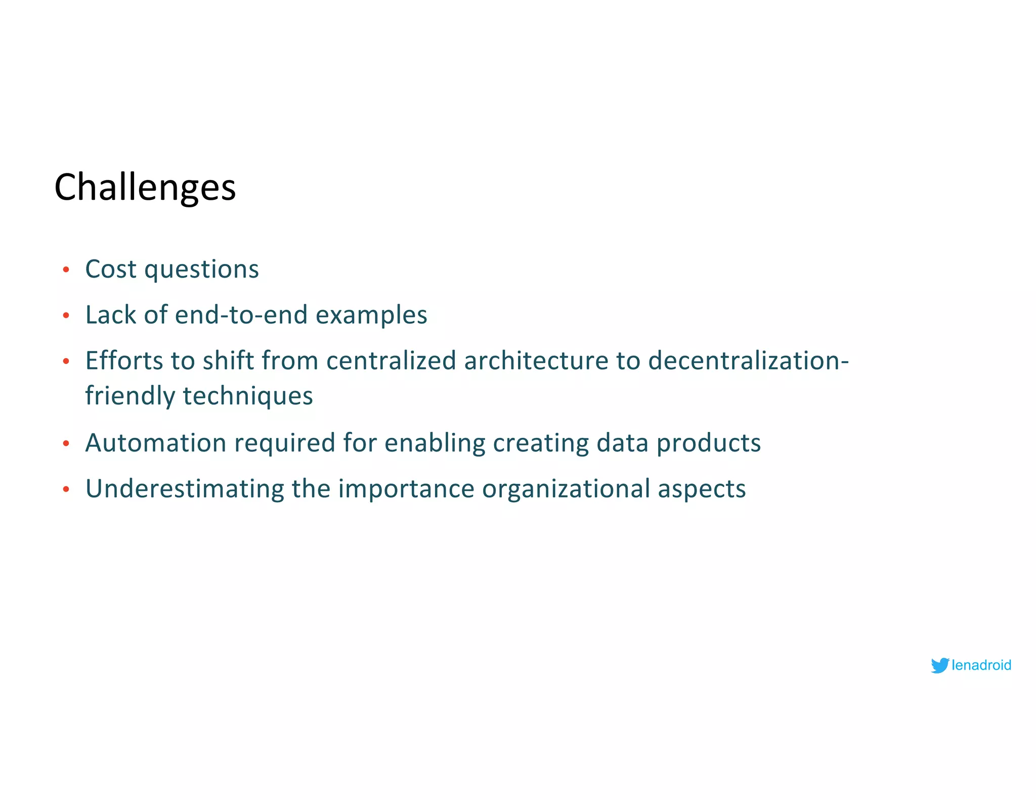 Challenges
• Cost questions
• Lack of end-to-end examples
• Efforts to shift from centralized architecture to decentralization-
friendly techniques
• Automation required for enabling creating data products
• Underestimating the importance organizational aspects
lenadroid
 
