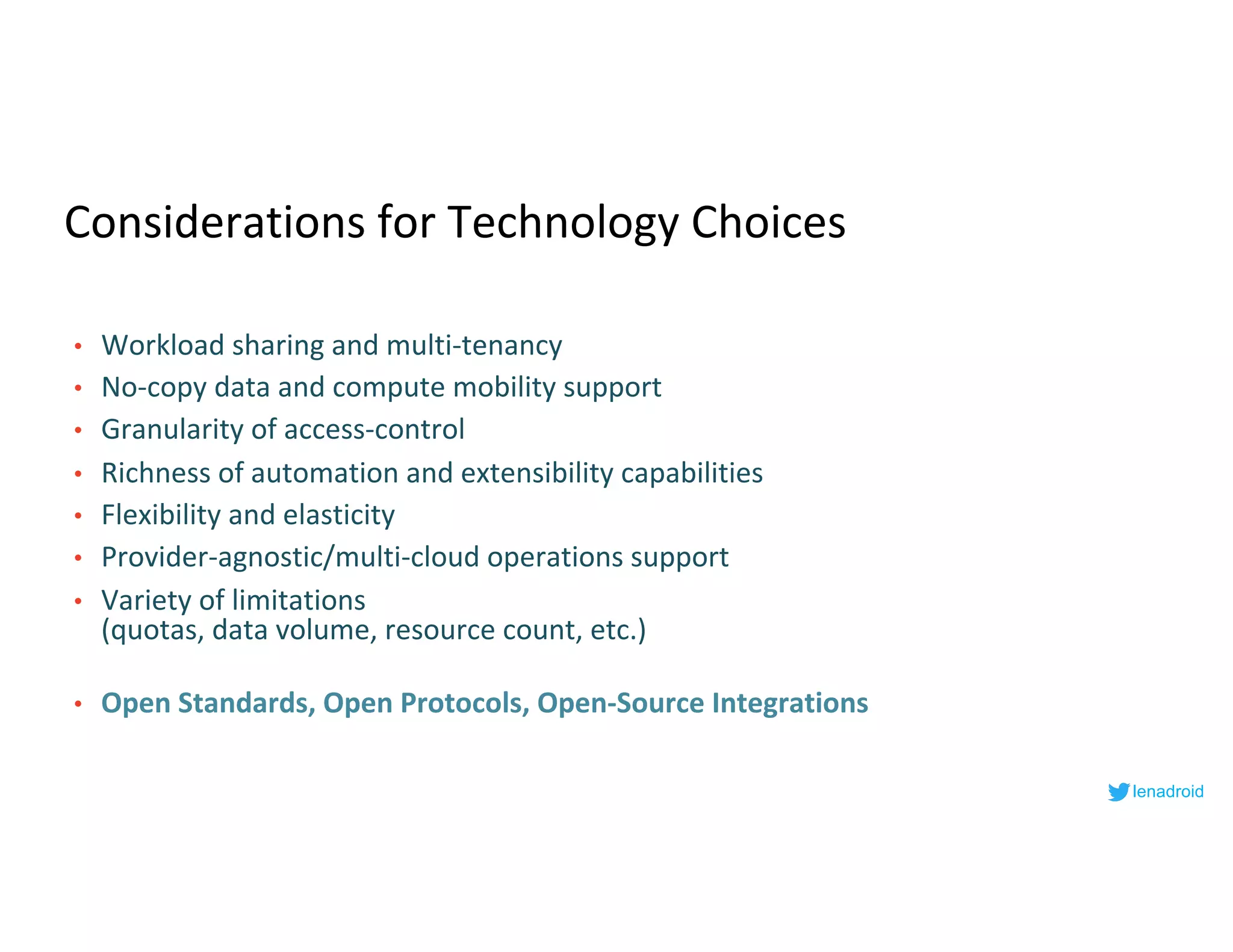 Considerations for Technology Choices
• Workload sharing and multi-tenancy
• No-copy data and compute mobility support
• Granularity of access-control
• Richness of automation and extensibility capabilities
• Flexibility and elasticity
• Provider-agnostic/multi-cloud operations support
• Variety of limitations
(quotas, data volume, resource count, etc.)
• Open Standards, Open Protocols, Open-Source Integrations
lenadroid
 