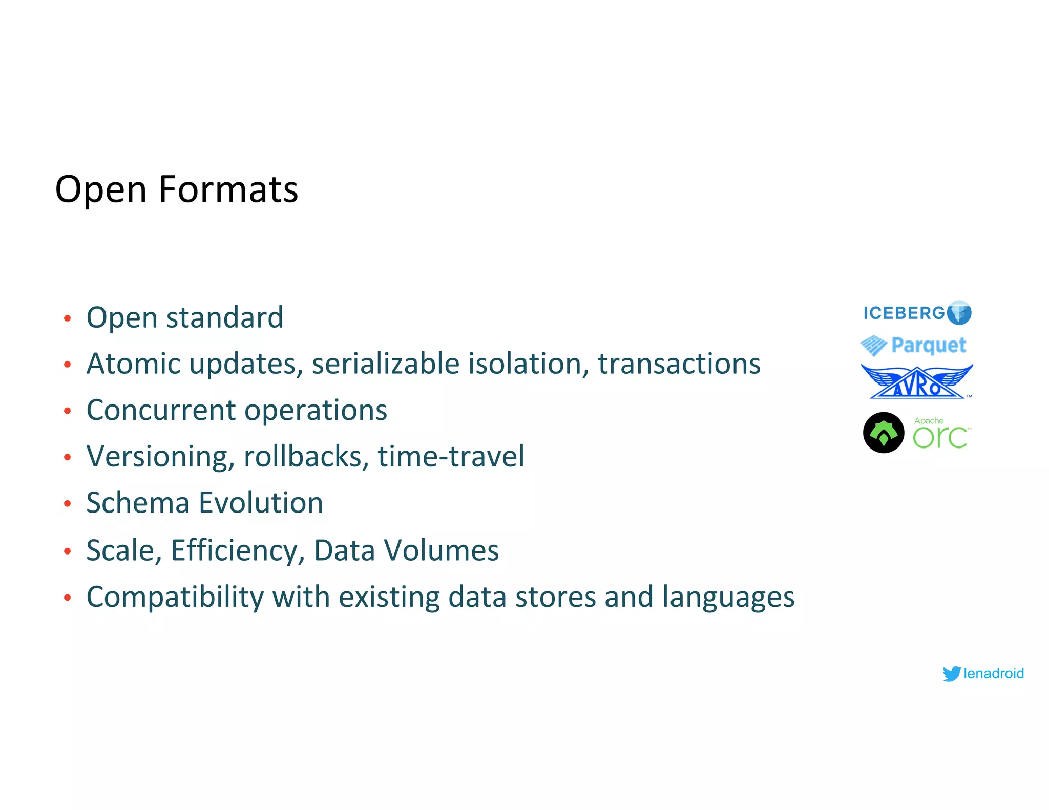 Open Formats
• Open standard
• Atomic updates, serializable isolation, transactions
• Concurrent operations
• Versioning, rollbacks, time-travel
• Schema Evolution
• Scale, Efficiency, Data Volumes
• Compatibility with existing data stores and languages
lenadroid
 
