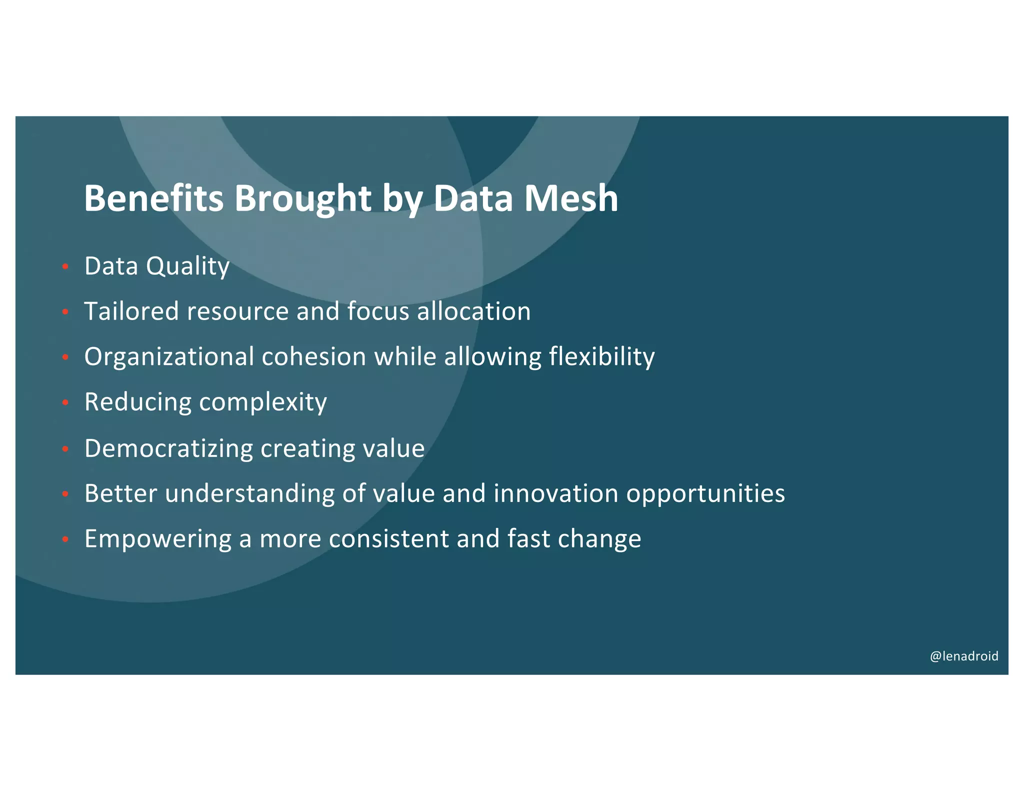 Benefits Brought by Data Mesh
• Data Quality
• Tailored resource and focus allocation
• Organizational cohesion while allowing flexibility
• Reducing complexity
• Democratizing creating value
• Better understanding of value and innovation opportunities
• Empowering a more consistent and fast change
@lenadroid
 