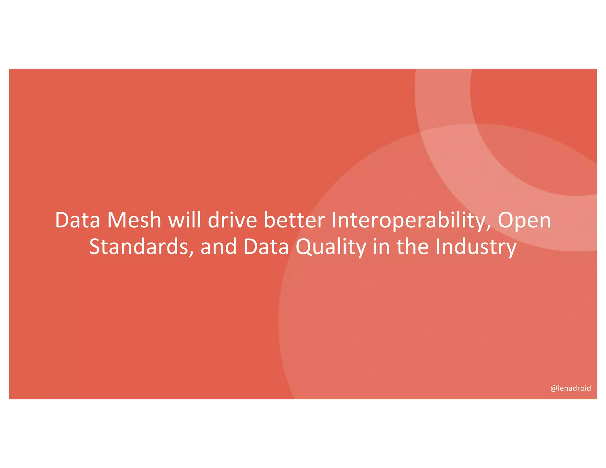Data Mesh will drive better Interoperability, Open
Standards, and Data Quality in the Industry
@lenadroid
 