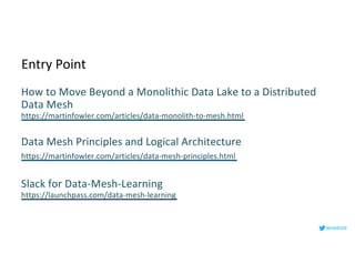 Entry Point
How to Move Beyond a Monolithic Data Lake to a Distributed
Data Mesh
https://martinfowler.com/articles/data-monolith-to-mesh.html
Data Mesh Principles and Logical Architecture
https://martinfowler.com/articles/data-mesh-principles.html
Slack for Data-Mesh-Learning
https://launchpass.com/data-mesh-learning
lenadroid
 