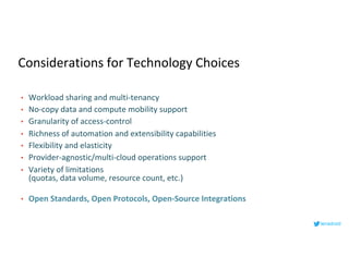 Considerations for Technology Choices
• Workload sharing and multi-tenancy
• No-copy data and compute mobility support
• Granularity of access-control
• Richness of automation and extensibility capabilities
• Flexibility and elasticity
• Provider-agnostic/multi-cloud operations support
• Variety of limitations
(quotas, data volume, resource count, etc.)
• Open Standards, Open Protocols, Open-Source Integrations
lenadroid
 