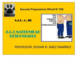 Escuela Preparatoria Oficial N° 259



    S.I.D.A. III


2.1.3 MATERNIDAD
  RESPONSABLE


    PROFESOR: EDGAR R. BÁEZ RAMÍREZ
 