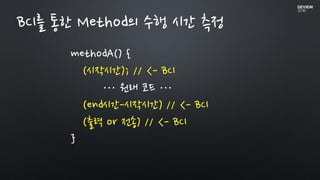 methodA() {
(시작시간); // <- BCI
… 원래 코드 …
(end시간-시작시간) // <- BCI
(출력 or 전송) // <- BCI
}
BCI를 통한 Method의 수행 시간 측정
 