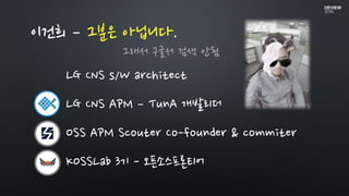 이건희 – 그분은 아닙니다.
LG CNS s/W architect
LG CNS APM – TunA 개발리더
OSS APM Scouter Co-founder & commiter
KOSSLab 3기 - 오픈소스프론티어
그래서 구글서 검색 안됨
 