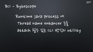 Runtime java process 에
Thread name enhancer 등을
attach 할수 있는 CLI 방식의 utility
BCI – Bytescope
 