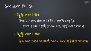 - 활용 예시 #1
Scouter PULSE
Redis / Apache HTTPD / HAProxy 등의
perf stat 정보를 scouter로 전송하여 모니터링
- 활용 예시 #2
주요 Business 데이터를 Scouter로 전송하여 모니터링
 