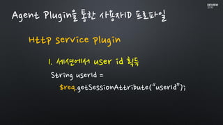 Agent Plugin을 통한 사용자ID 프로파일
Http service plugin
1. 세션에서 user id 획득
String userId =
$req.getSessionAttribute(“userId”);
 