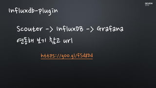 Influxdb-plugin
Scouter -> InfluxDB -> Grafana
연동해 보기 참고 url
https://goo.gl/fSd8Dd
 