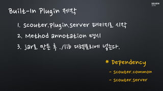 Built-In Plugin 제작
1. scouter.plugin.server 패키지로 시작
2. Method annotation 명시
3. jar로 만든 후 ./lib 디렉토리에 넣는다.
* Dependency
- scouter.common
- scouter.server
 