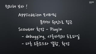 Application 모니터링
문제의 원인으로 접근
Scouter 확장 - Plugin
- debugging, 사용자정의 프로파일
- 다른 오픈소스와 결합, 확장
정리해 보자 !
 