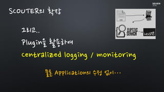 그리고..
Plugin을 활용하여
Centralized logging / monitoring
물론 Application의 수정 없이…
SCOUTER의 확장
 