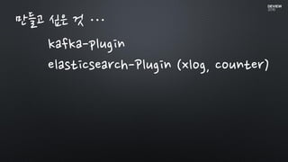 만들고 싶은 것 …
kafka-plugin
elasticsearch-Plugin (xlog, counter)
 