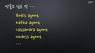 만들고 싶은 것 …
Redis agent
Kafka agent
Cassandra agent
Nodejs agent
…
 