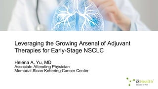 Leveraging the Growing Arsenal of Adjuvant
Therapies for Early-Stage NSCLC
Helena A. Yu, MD
Associate Attending Physician
Memorial Sloan Kettering Cancer Center
 