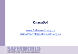 Спасибо!
www.Saferworld.org.uk
ktricotofarrell@saferworld.org.uk
 