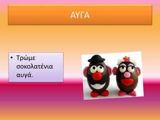 ΑΥΓΑ
• Τρώμε
σοκολατένια
αυγά.
 