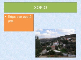 ΧΩΡΙΟ
• Πάμε στο χωριό
μας.
 