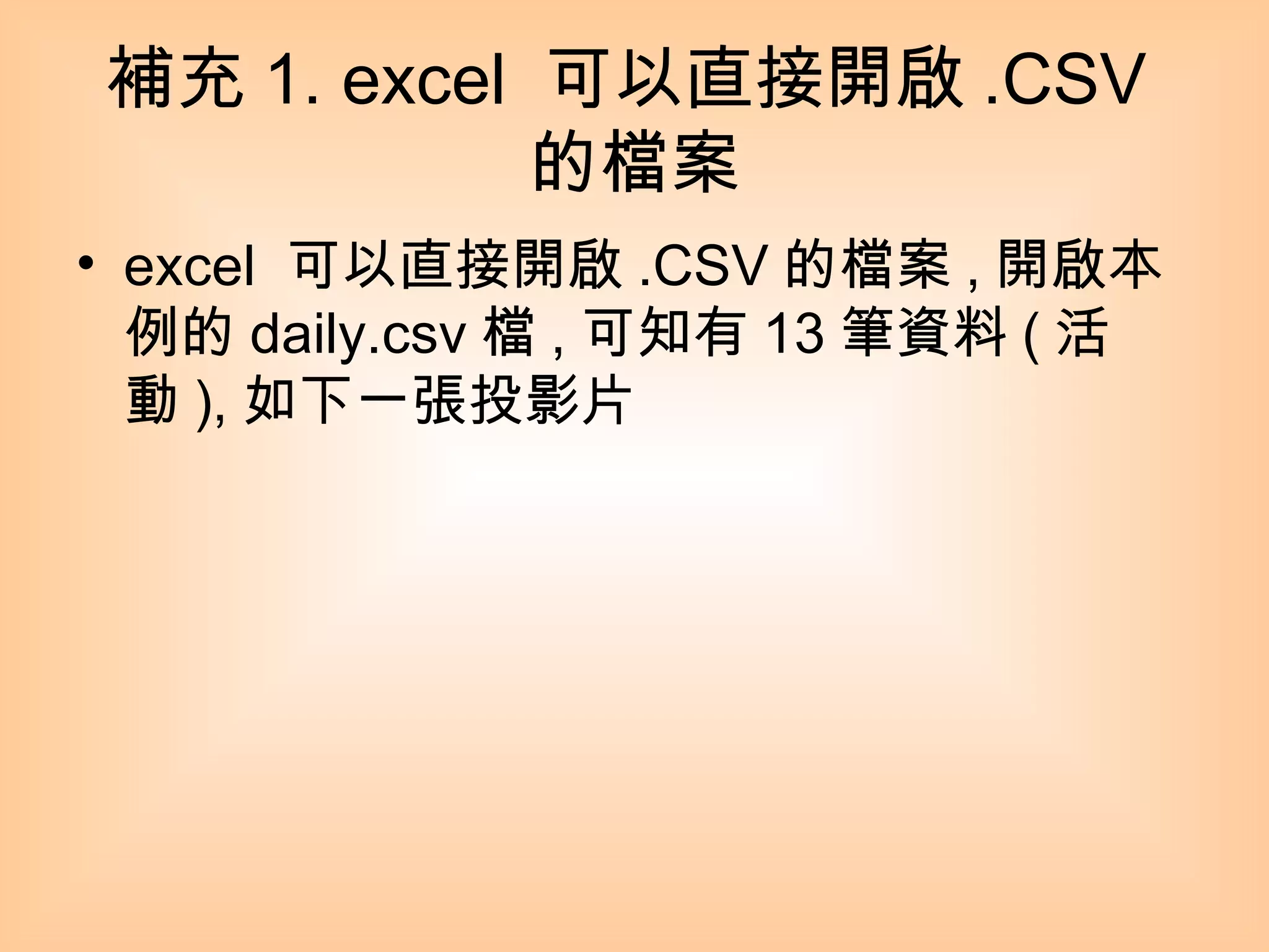 補充 1. excel  可以直接開啟 .CSV 的檔案 excel  可以直接開啟 .CSV 的檔案 , 開啟本例的 daily.csv 檔 , 可知有 13 筆資料 ( 活動 ), 如下一張投影片 
