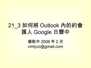 21_3 如何將 Outlook 內的約會匯入 Google 日曆中 楊乾中 2008 年 2 月  [email_address] 