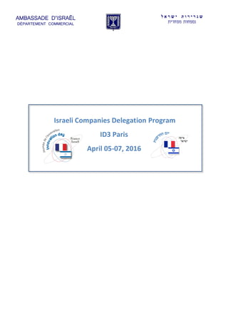 AMBASSADE D’ISRAËL
DÉPARTEMENT COMMERCIAL
‫ל‬ ‫א‬ ‫ר‬ ‫ש‬ ‫י‬ ‫ת‬ ‫ו‬ ‫ר‬ ‫י‬ ‫ר‬ ‫ג‬ ‫ש‬
‫מסחרית‬ ‫נספחות‬
Israeli Companies Delegation Program
ID3 Paris
April 05-07, 2016
 