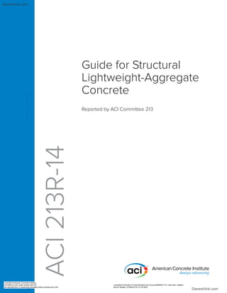 Guide for Structural
Lightweight-Aggregate
Concrete
Reported by ACI Committee 213
ACI
213R-14
Copyright American Concrete Institute
Provided by IHS under license with ACI Licensee=University of Texas Revised Sub Account/5620001114, User=wer, srdtgert
Not for Resale, 01/26/2015 01:21:53 MST
No reproduction or networking permitted without license from IHS
--`````,,,,``,,,`,,```,`,,,,,`-`-`,,`,,`,`,,`---
daneshlink.com
Daneshlink.com
 
