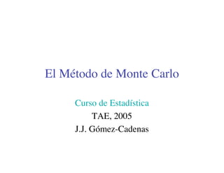 El Método de Monte Carlo
Curso de Estadística
TAE, 2005
J.J. Gómez-Cadenas
 