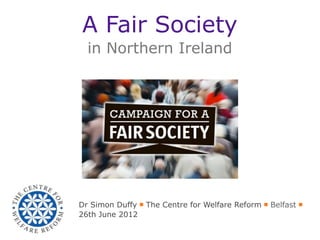 A Fair Society
  in Northern Ireland




Dr Simon Duffy ￭ The Centre for Welfare Reform ￭ Belfast ￭
26th June 2012
 