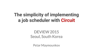 The simplicity of implementing
a job scheduler with Circuit
DEVIEW 2015
Seoul, South Korea
Petar Maymounkov
 