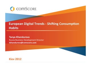European	
  Digital	
  Trends	
  -­‐	
  Shi5ing	
  Consump8on	
  
Habits	
  

Tanya	
  Khandurova	
  
Russia	
  Business	
  Development	
  Director	
  
tkhandurova@comscore.com	
  	
  




Kiev	
  2West 	
  
Owen	
   012	
                   	
         	
  	
  
 