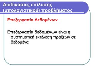 Διαδικασίες επίλυσης
(υπολογιστικού) προβλήματος
Επεξεργασία Δεδομένων
Επεξεργασία δεδομένων είναι η
συστηματική εκτέλεση πράξεων σε
δεδομένα
 