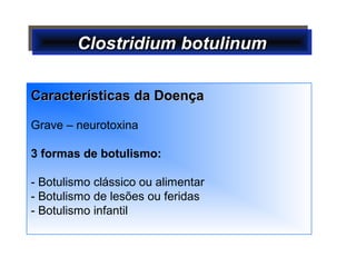 Clostridium botulinumClostridium botulinumClostridium botulinumClostridium botulinum
Características da DoençaCaracterísticas da Doença
Grave – neurotoxina
3 formas de botulismo:
- Botulismo clássico ou alimentar
- Botulismo de lesões ou feridas
- Botulismo infantil
 