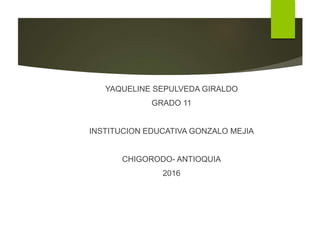 YAQUELINE SEPULVEDA GIRALDO
GRADO 11
INSTITUCION EDUCATIVA GONZALO MEJIA
CHIGORODO- ANTIOQUIA
2016
 